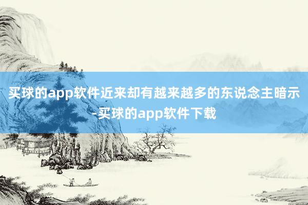 买球的app软件近来却有越来越多的东说念主暗示-买球的app软件下载
