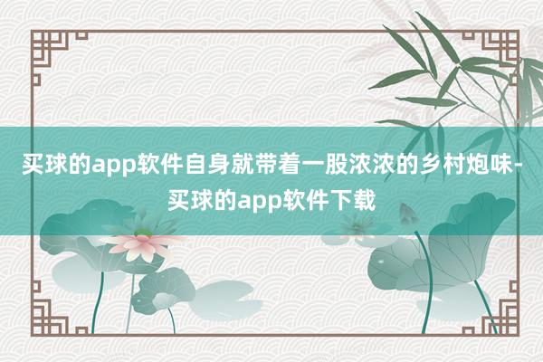 买球的app软件自身就带着一股浓浓的乡村炮味-买球的app软件下载