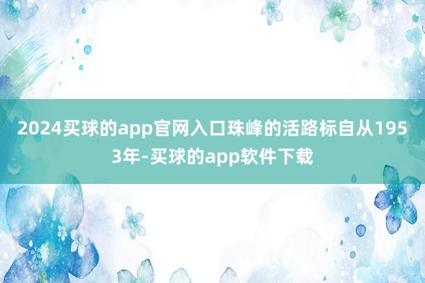 2024买球的app官网入口珠峰的活路标自从1953年-买球的app软件下载