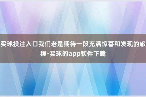 买球投注入口我们老是期待一段充满惊喜和发现的旅程-买球的app软件下载