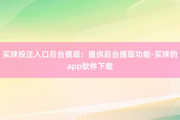 买球投注入口后台提现：提供后台提现功能-买球的app软件下载