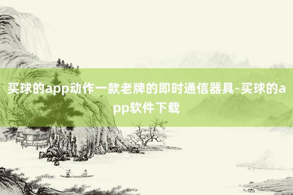 买球的app动作一款老牌的即时通信器具-买球的app软件下载
