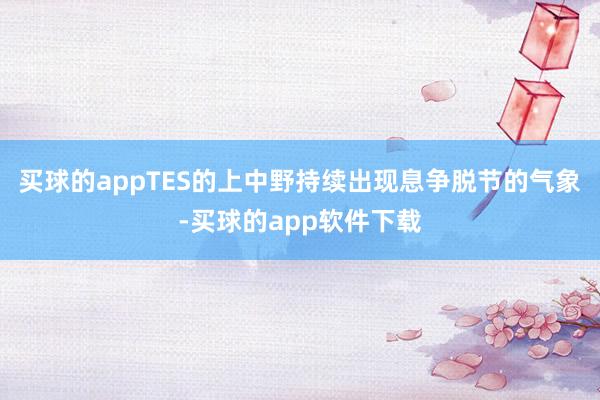 买球的appTES的上中野持续出现息争脱节的气象-买球的app软件下载