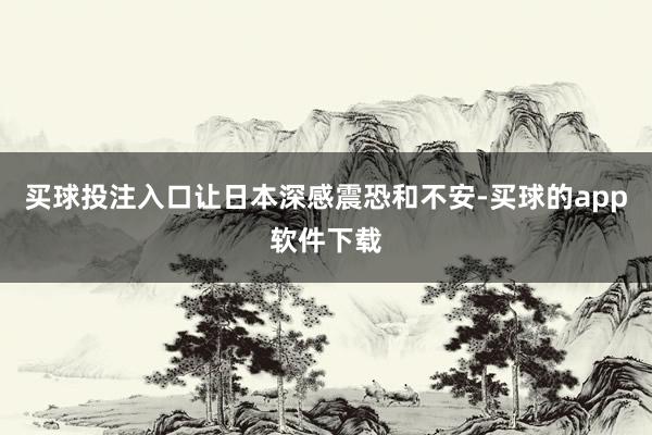 买球投注入口让日本深感震恐和不安-买球的app软件下载