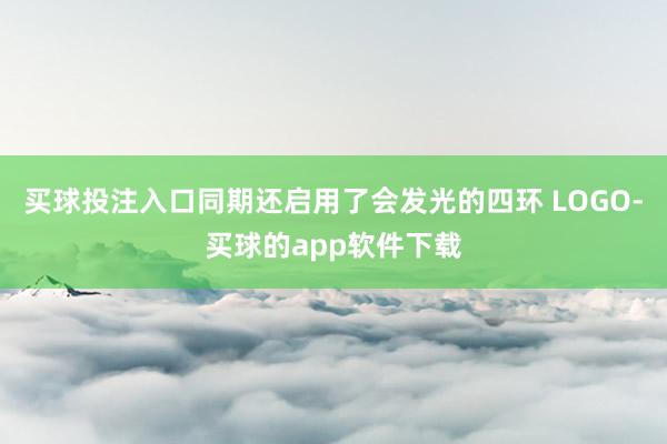 买球投注入口同期还启用了会发光的四环 LOGO-买球的app软件下载
