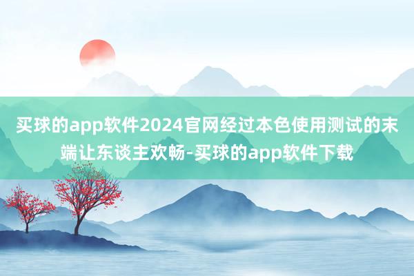 买球的app软件2024官网经过本色使用测试的末端让东谈主欢畅-买球的app软件下载