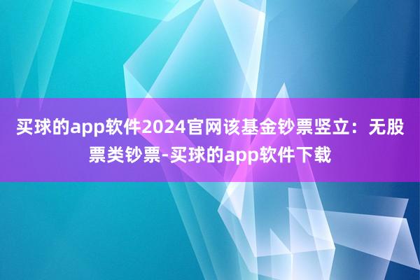 买球的app软件2024官网该基金钞票竖立：无股票类钞票-买球的app软件下载