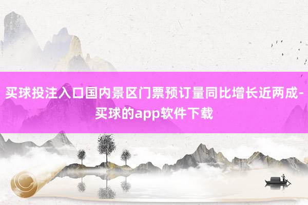买球投注入口国内景区门票预订量同比增长近两成-买球的app软件下载