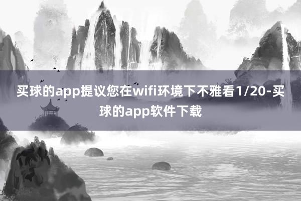 买球的app提议您在wifi环境下不雅看1/20-买球的app软件下载