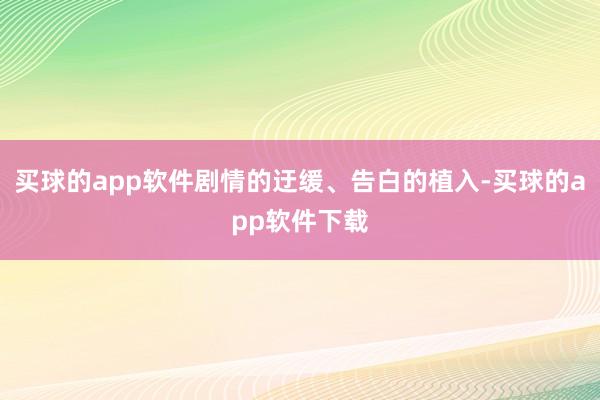 买球的app软件剧情的迂缓、告白的植入-买球的app软件下载