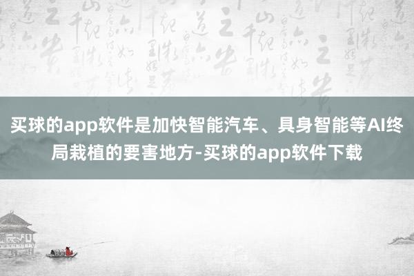 买球的app软件是加快智能汽车、具身智能等AI终局栽植的要害地方-买球的app软件下载