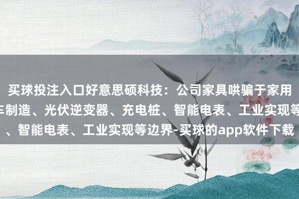 买球投注入口好意思硕科技：公司家具哄骗于家用电器、智能家居、汽车制造、光伏逆变器、充电桩、智能电表、工业实现等边界-买球的app软件下载