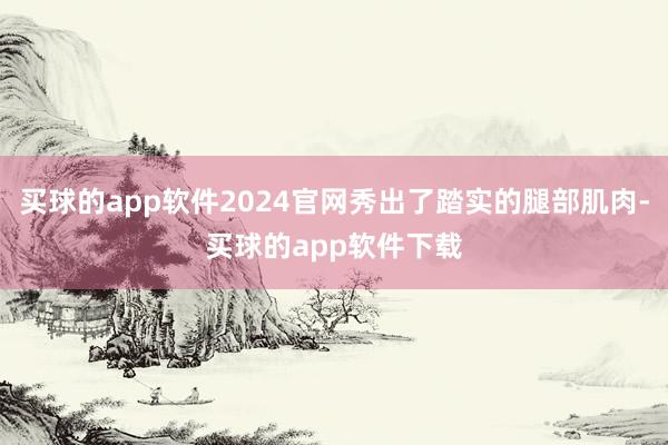买球的app软件2024官网秀出了踏实的腿部肌肉-买球的app软件下载