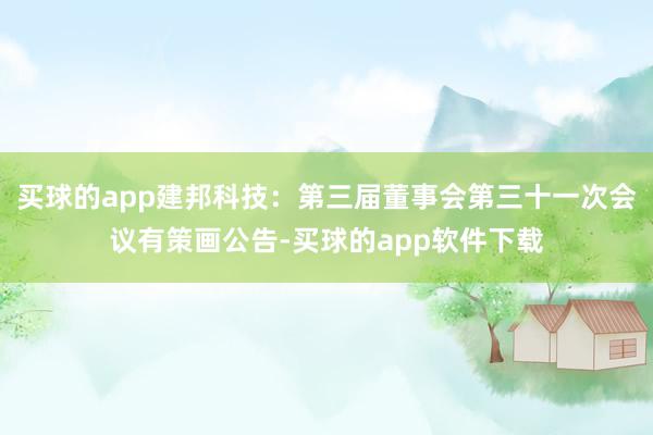 买球的app建邦科技：第三届董事会第三十一次会议有策画公告-买球的app软件下载