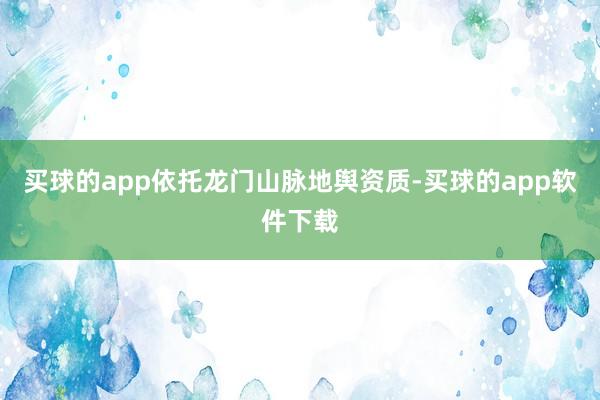 买球的app依托龙门山脉地舆资质-买球的app软件下载