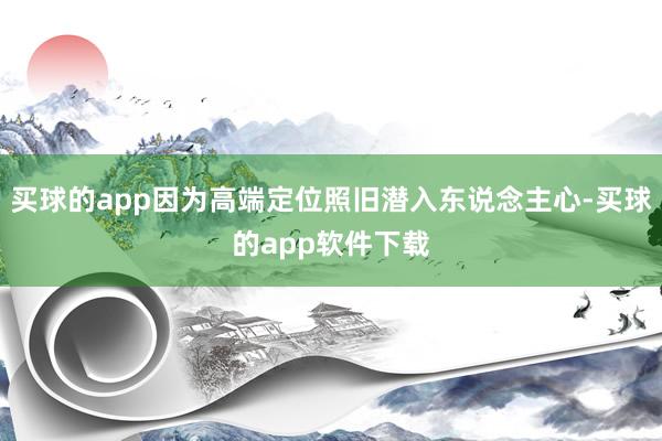 买球的app因为高端定位照旧潜入东说念主心-买球的app软件下载