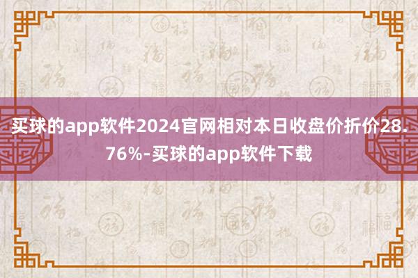 买球的app软件2024官网相对本日收盘价折价28.76%-买球的app软件下载
