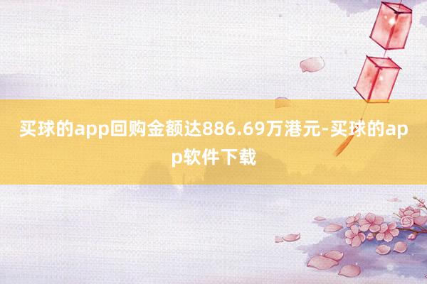 买球的app回购金额达886.69万港元-买球的app软件下载