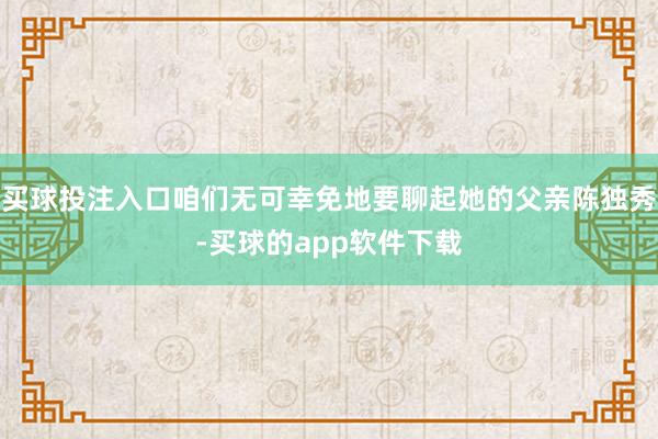 买球投注入口咱们无可幸免地要聊起她的父亲陈独秀-买球的app软件下载