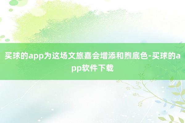 买球的app为这场文旅嘉会增添和煦底色-买球的app软件下载