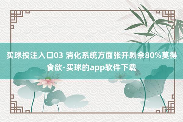 买球投注入口03 消化系统方面张开剩余80%莫得食欲-买球的app软件下载