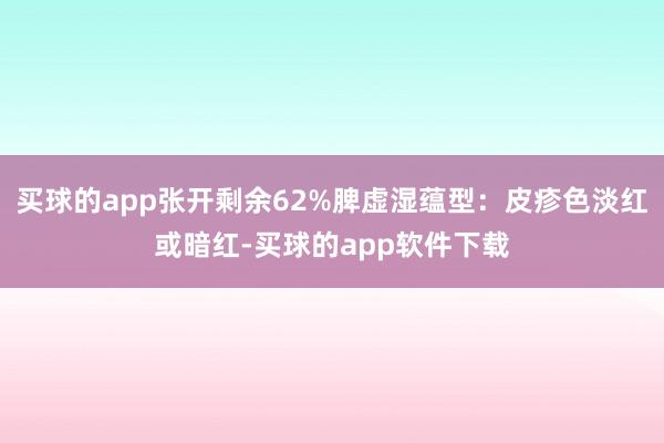 买球的app张开剩余62%脾虚湿蕴型：皮疹色淡红或暗红-买球的app软件下载