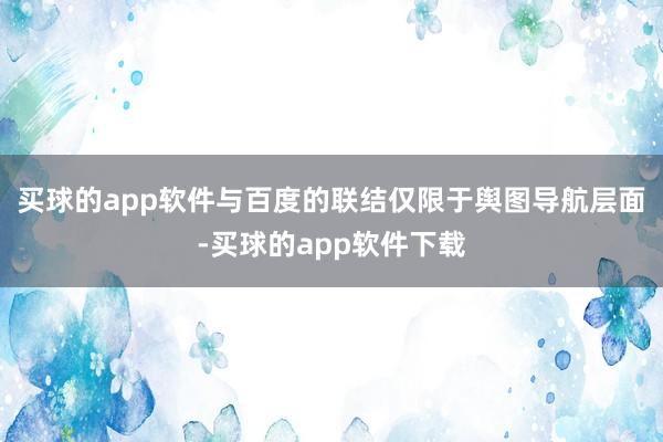 买球的app软件与百度的联结仅限于舆图导航层面-买球的app软件下载