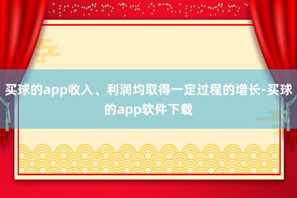 买球的app收入、利润均取得一定过程的增长-买球的app软件下载