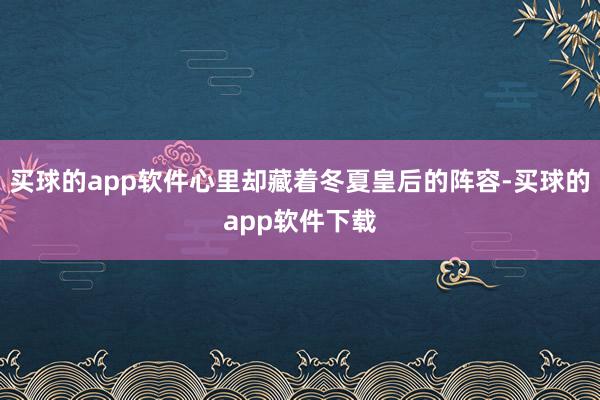 买球的app软件心里却藏着冬夏皇后的阵容-买球的app软件下载