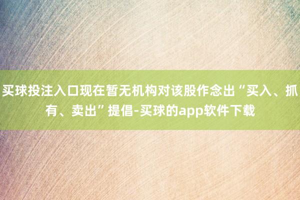 买球投注入口现在暂无机构对该股作念出“买入、抓有、卖出”提倡-买球的app软件下载