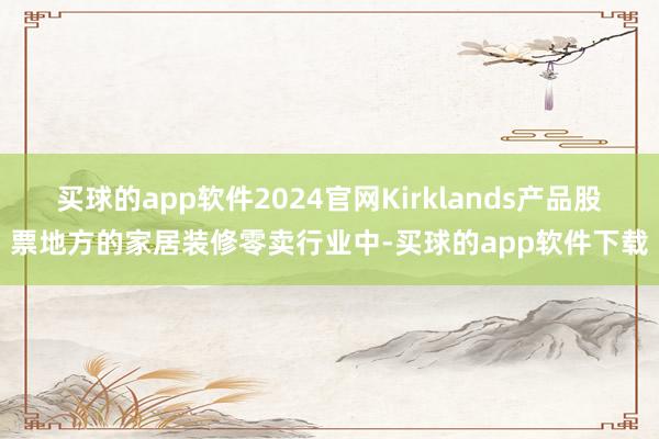 买球的app软件2024官网Kirklands产品股票地方的家居装修零卖行业中-买球的app软件下载