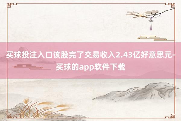 买球投注入口该股完了交易收入2.43亿好意思元-买球的app软件下载