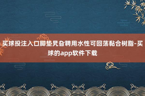 买球投注入口脚垫旯旮聘用水性可回荡黏合树脂-买球的app软件下载