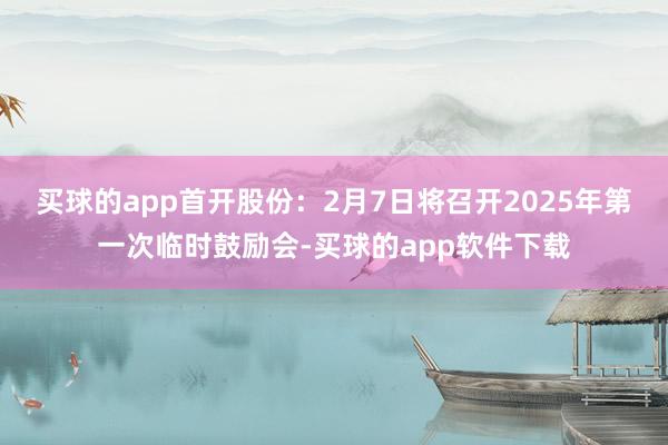 买球的app首开股份：2月7日将召开2025年第一次临时鼓励会-买球的app软件下载