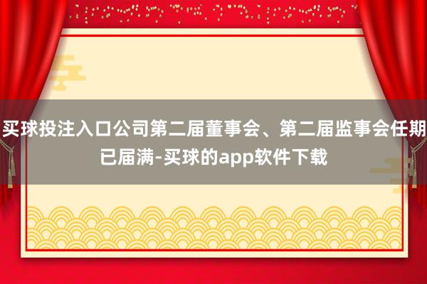 买球投注入口公司第二届董事会、第二届监事会任期已届满-买球的app软件下载
