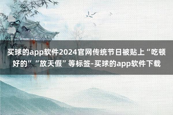 买球的app软件2024官网传统节日被贴上“吃顿好的”“放天假”等标签-买球的app软件下载