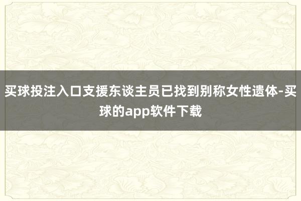 买球投注入口支援东谈主员已找到别称女性遗体-买球的app软件下载