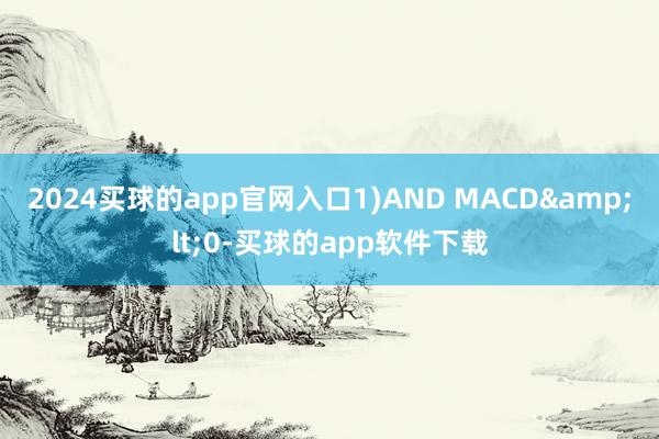 2024买球的app官网入口1)AND MACD&lt;0-买球的app软件下载