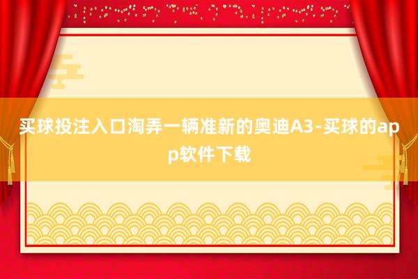 买球投注入口淘弄一辆准新的奥迪A3-买球的app软件下载
