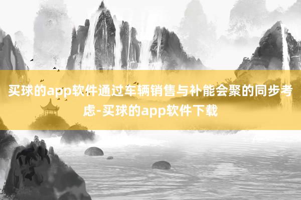 买球的app软件通过车辆销售与补能会聚的同步考虑-买球的app软件下载