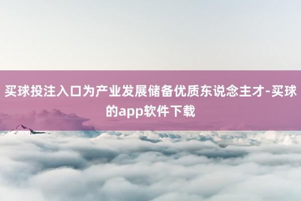 买球投注入口为产业发展储备优质东说念主才-买球的app软件下载