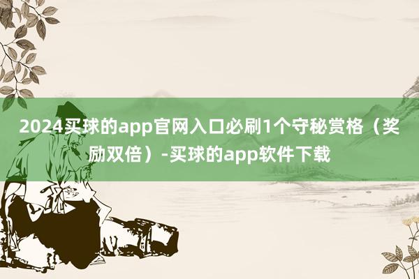 2024买球的app官网入口必刷1个守秘赏格（奖励双倍）-买球的app软件下载