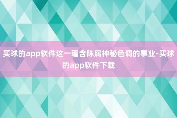 买球的app软件这一蕴含陈腐神秘色调的事业-买球的app软件下载