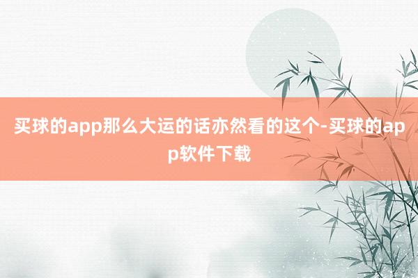 买球的app那么大运的话亦然看的这个-买球的app软件下载