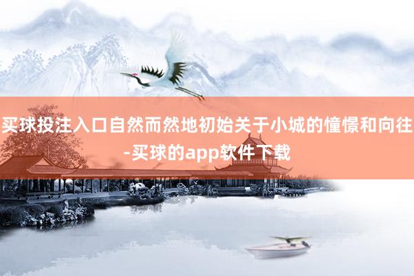 买球投注入口自然而然地初始关于小城的憧憬和向往-买球的app软件下载