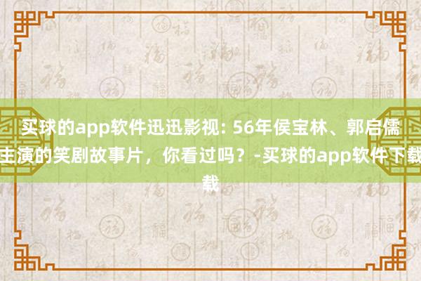 买球的app软件迅迅影视: 56年侯宝林、郭启儒主演的笑剧故事片，你看过吗？-买球的app软件下载