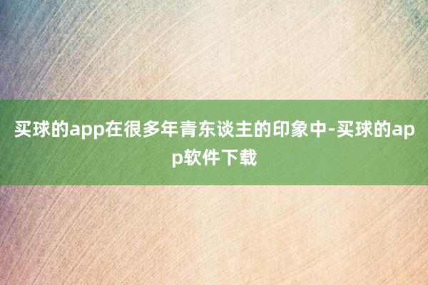 买球的app在很多年青东谈主的印象中-买球的app软件下载