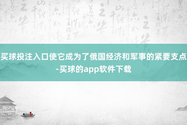 买球投注入口使它成为了俄国经济和军事的紧要支点-买球的app软件下载