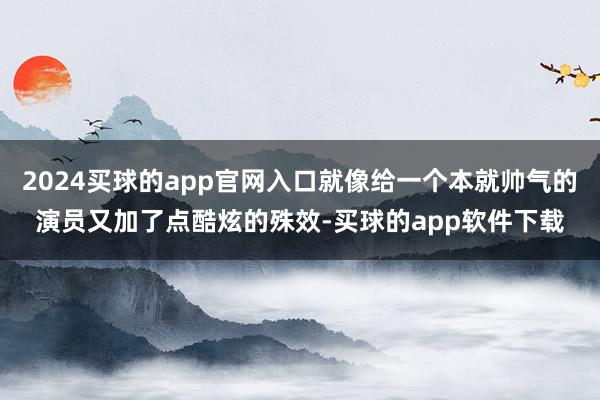 2024买球的app官网入口就像给一个本就帅气的演员又加了点酷炫的殊效-买球的app软件下载