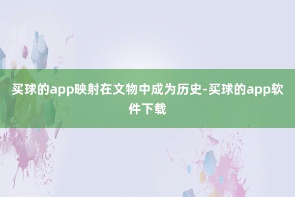 买球的app映射在文物中成为历史-买球的app软件下载